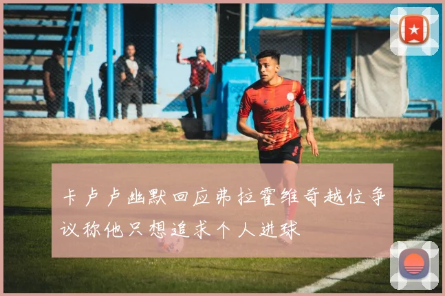 卡卢卢幽默回应弗拉霍维奇越位争议称他只想追求个人进球