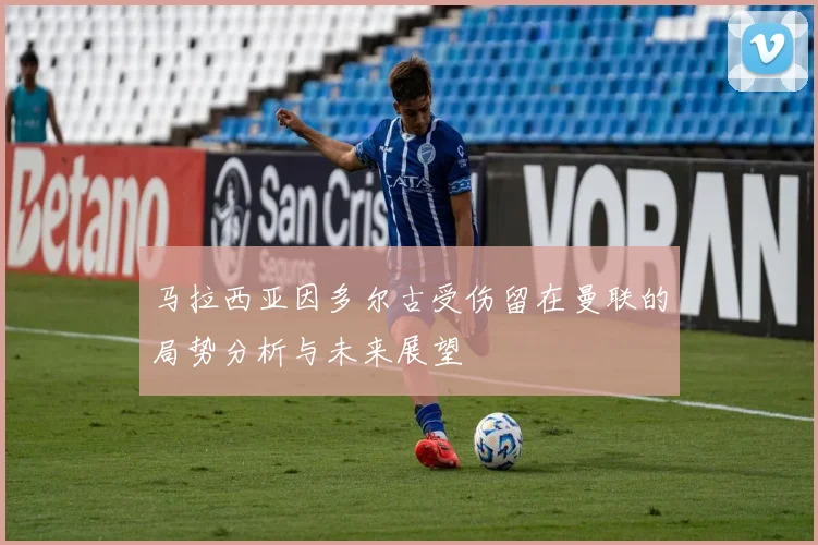马拉西亚因多尔古受伤留在曼联的局势分析与未来展望