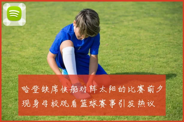 哈登缺席快船对阵太阳的比赛前夕现身母校观看篮球赛事引发热议