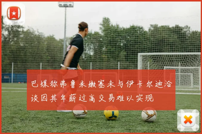 巴媒称弗鲁米嫩塞未与伊卡尔迪洽谈因其年薪过高交易难以实现