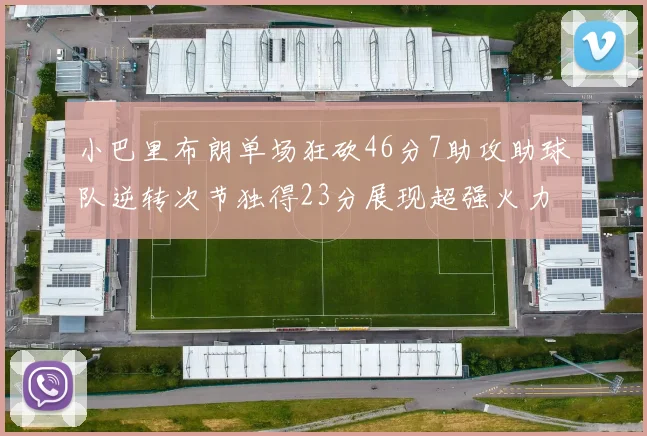 小巴里布朗单场狂砍46分7助攻助球队逆转次节独得23分展现超强火力