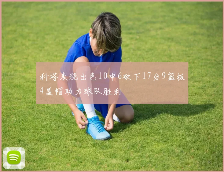 科塔表现出色10中6砍下17分9篮板4盖帽助力球队胜利