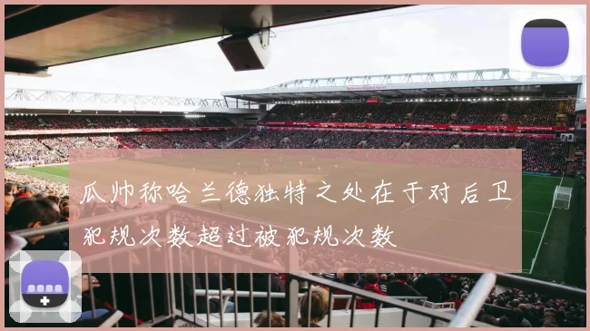 瓜帅称哈兰德独特之处在于对后卫犯规次数超过被犯规次数